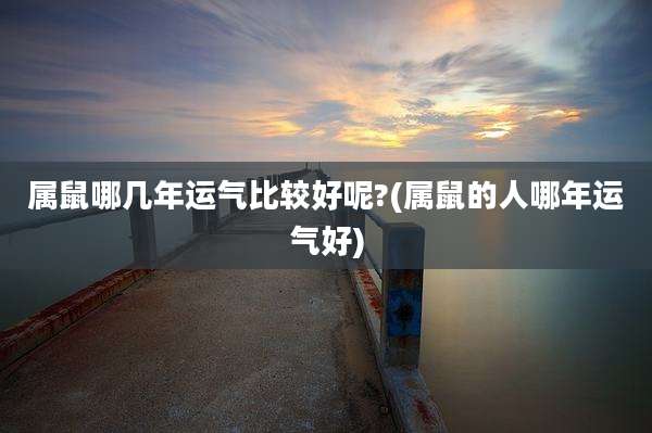 属鼠哪几年运气比较好呢?(属鼠的人哪年运气好)