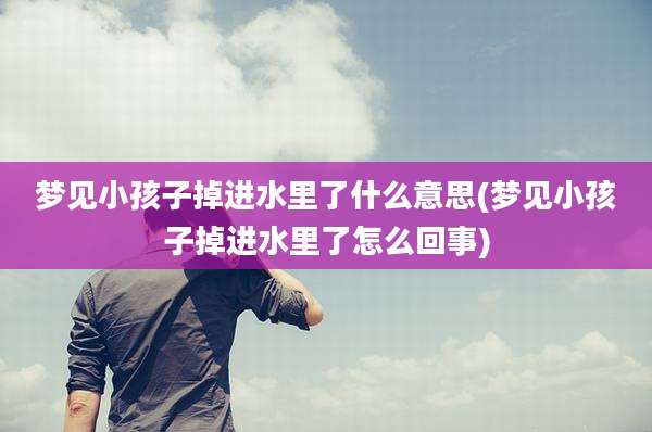 梦见小孩子掉进水里了什么意思(梦见小孩子掉进水里了怎么回事)