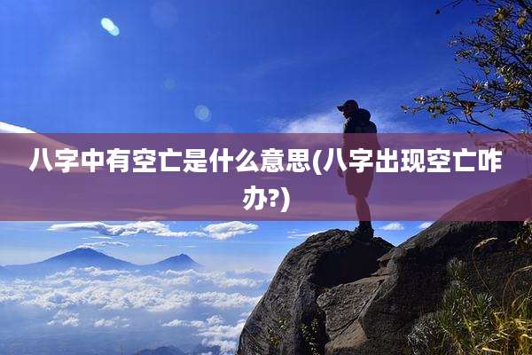 八字中有空亡是什么意思(八字出现空亡咋办?)