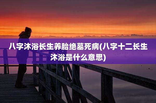 八字沐浴长生养胎绝墓死病(八字十二长生沐浴是什么意思)