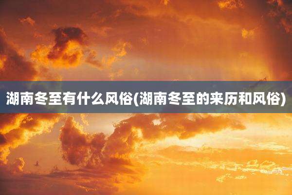 湖南冬至有什么风俗(湖南冬至的来历和风俗)