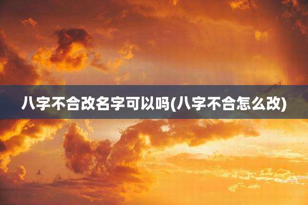 八字不合改名字可以吗(八字不合怎么改)