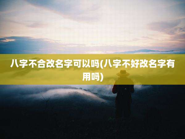 八字不合改名字可以吗(八字不好改名字有用吗)