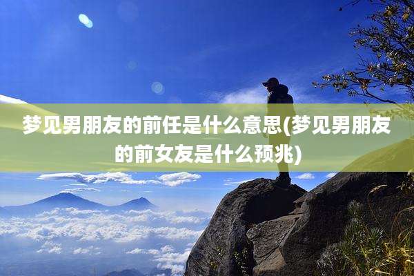 梦见男朋友的前任是什么意思(梦见男朋友的前女友是什么预兆)