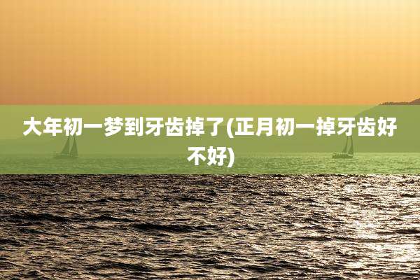 大年初一梦到牙齿掉了(正月初一掉牙齿好不好)