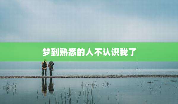 梦到熟悉的人不认识我了