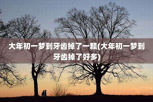大年初一梦到牙齿掉了一颗(大年初一梦到牙齿掉了好多)
