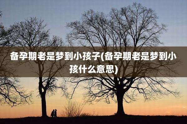 备孕期老是梦到小孩子(备孕期老是梦到小孩什么意思)