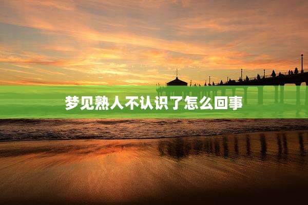 梦见熟人不认识了怎么回事