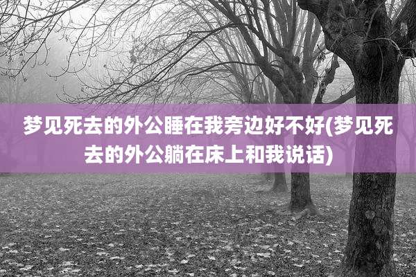 梦见死去的外公睡在我旁边好不好(梦见死去的外公躺在床上和我说话)