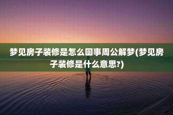 梦见房子装修是怎么回事周公解梦(梦见房子装修是什么意思?)