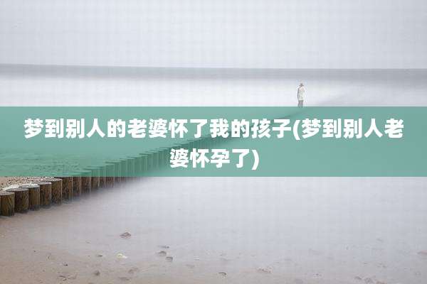 梦到别人的老婆怀了我的孩子(梦到别人老婆怀孕了)