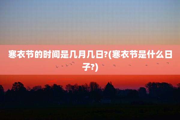 寒衣节的时间是几月几日?(寒衣节是什么日子?)