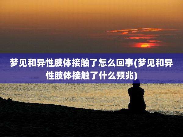 梦见和异性肢体接触了怎么回事(梦见和异性肢体接触了什么预兆)