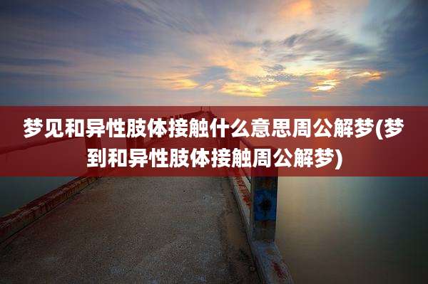 梦见和异性肢体接触什么意思周公解梦(梦到和异性肢体接触周公解梦)