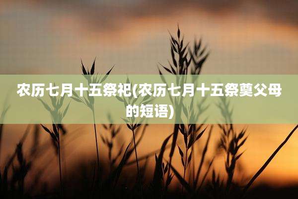 农历七月十五祭祀(农历七月十五祭奠父母的短语)