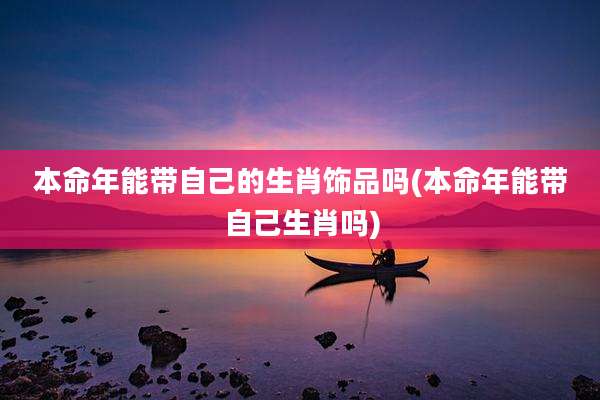 本命年能带自己的生肖饰品吗(本命年能带自己生肖吗)