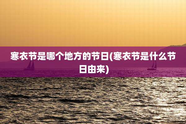 寒衣节是哪个地方的节日(寒衣节是什么节日由来)