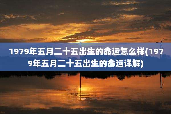1979年五月二十五出生的命运怎么样(1979年五月二十五出生的命运详解)