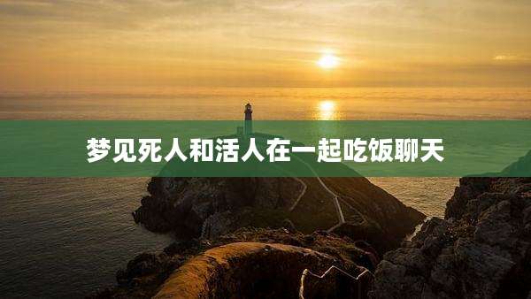 梦见死人和活人在一起吃饭聊天