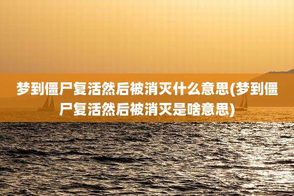 梦到僵尸复活然后被消灭什么意思(梦到僵尸复活然后被消灭是啥意思)