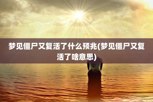 梦见僵尸又复活了什么预兆(梦见僵尸又复活了啥意思)