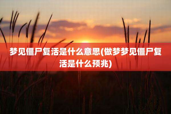 梦见僵尸复活是什么意思(做梦梦见僵尸复活是什么预兆)