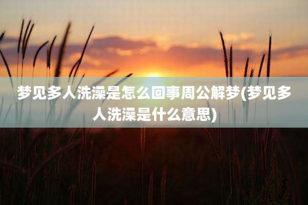 梦见多人洗澡是怎么回事周公解梦(梦见多人洗澡是什么意思)