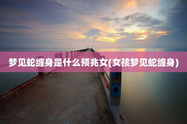 梦见蛇缠身是什么预兆女(女孩梦见蛇缠身)