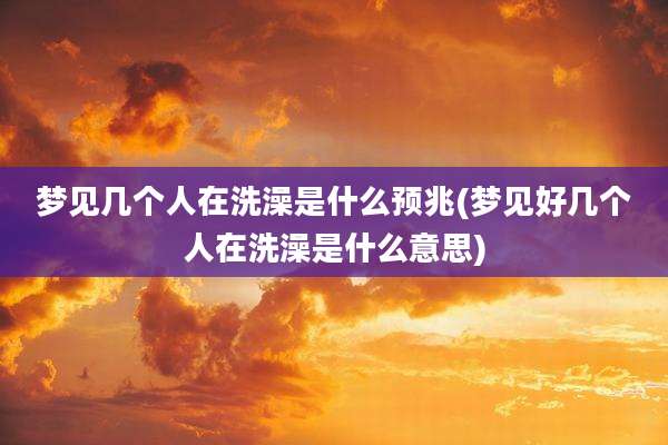梦见几个人在洗澡是什么预兆(梦见好几个人在洗澡是什么意思)