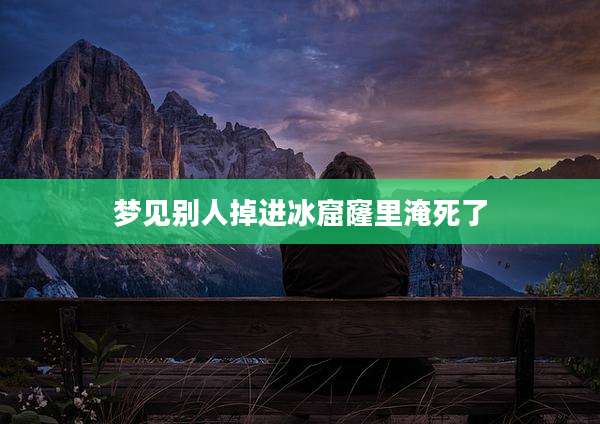 梦见别人掉进冰窟窿里淹死了