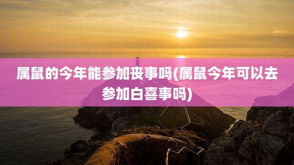 属鼠的今年能参加丧事吗(属鼠今年可以去参加白喜事吗)