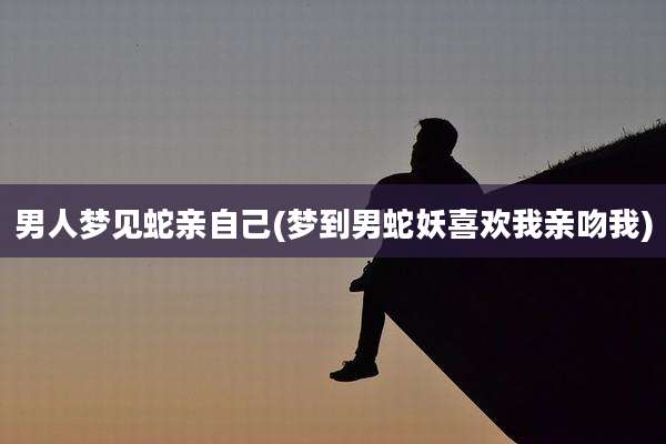 男人梦见蛇亲自己(梦到男蛇妖喜欢我亲吻我)