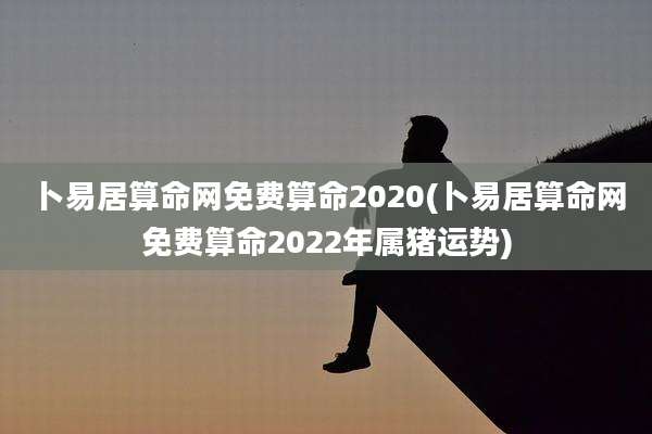 卜易居算命网免费算命2020(卜易居算命网免费算命2022年属猪运势)