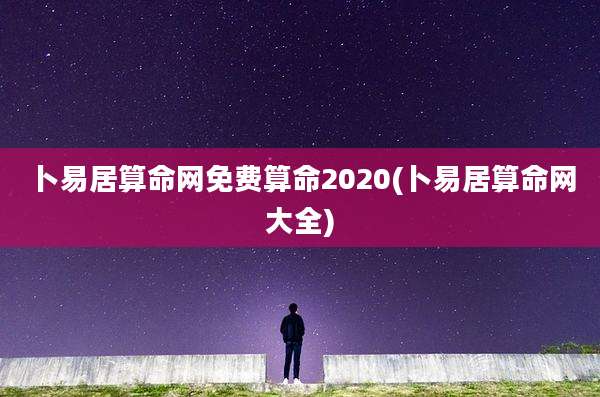 卜易居算命网免费算命2020(卜易居算命网大全)