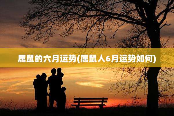 属鼠的六月运势(属鼠人6月运势如何)