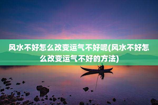 风水不好怎么改变运气不好呢(风水不好怎么改变运气不好的方法)