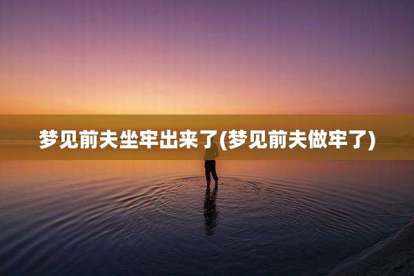 梦见前夫坐牢出来了(梦见前夫做牢了)