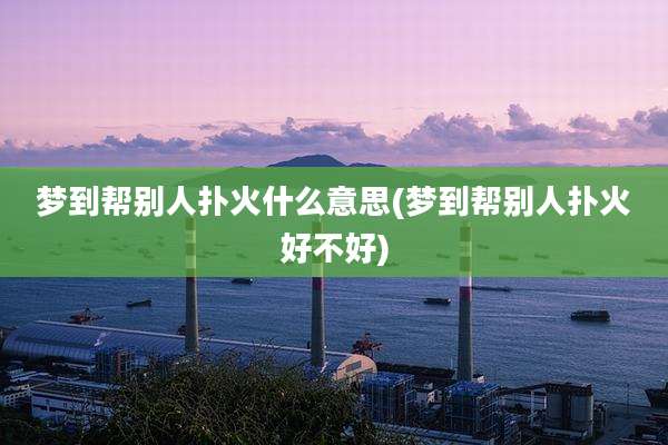 梦到帮别人扑火什么意思(梦到帮别人扑火好不好)