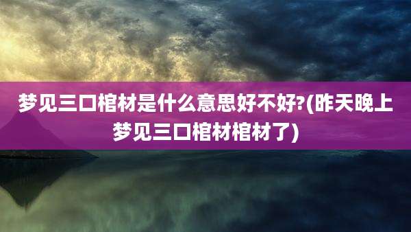 梦见三口棺材是什么意思好不好?(昨天晚上梦见三口棺材棺材了)