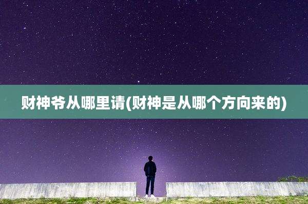 财神爷从哪里请(财神是从哪个方向来的)