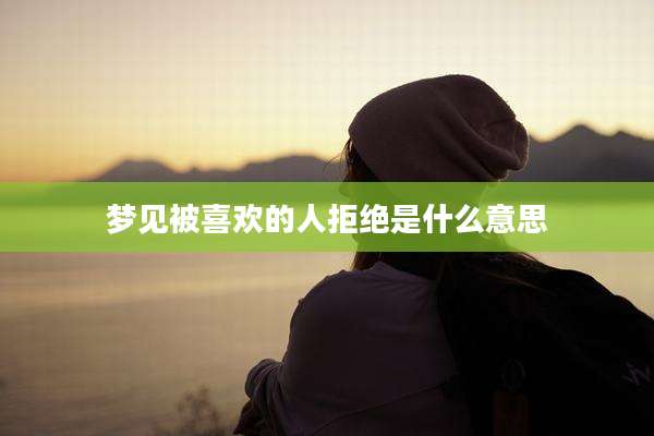梦见被喜欢的人拒绝是什么意思
