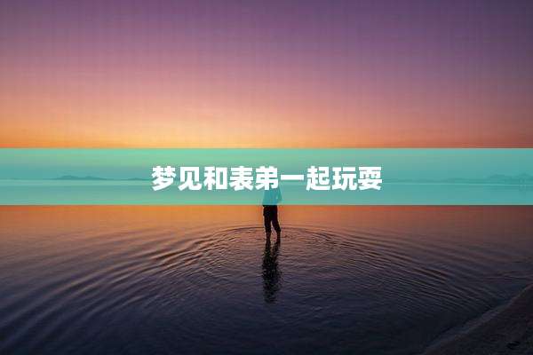 梦见和表弟一起玩耍