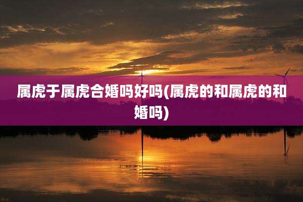 属虎于属虎合婚吗好吗(属虎的和属虎的和婚吗)