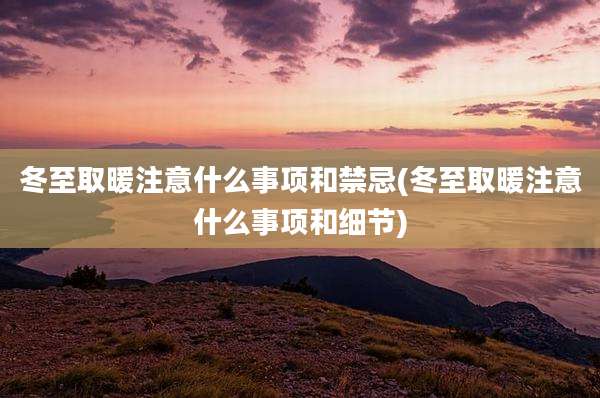冬至取暖注意什么事项和禁忌(冬至取暖注意什么事项和细节)