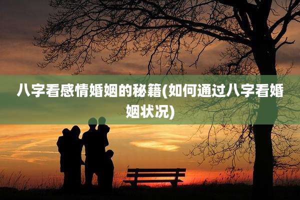 八字看感情婚姻的秘籍(如何通过八字看婚姻状况)