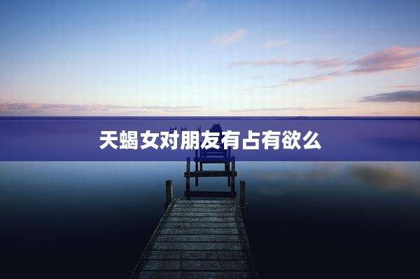 天蝎女对朋友有占有欲么