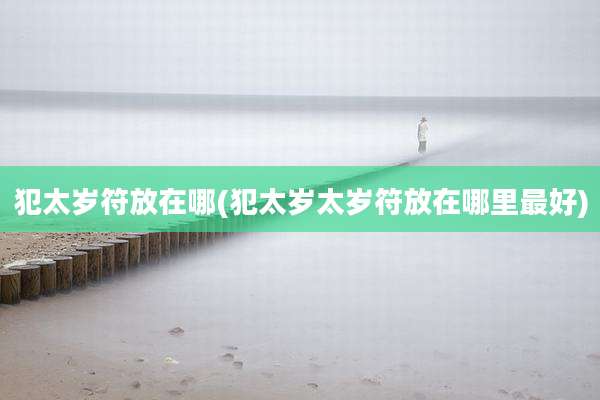犯太岁符放在哪(犯太岁太岁符放在哪里最好)