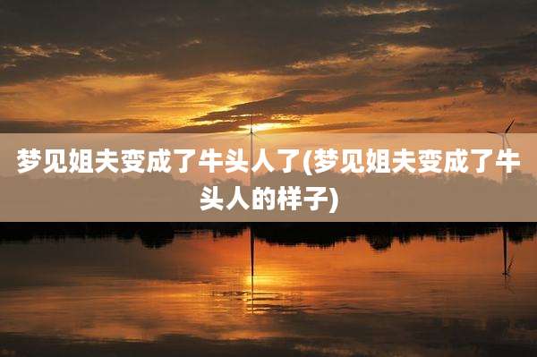梦见姐夫变成了牛头人了(梦见姐夫变成了牛头人的样子)