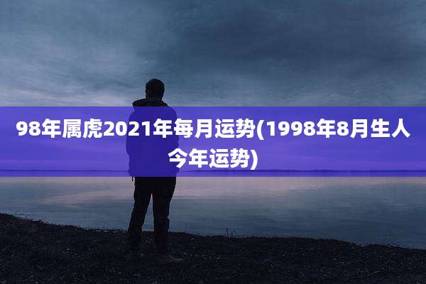 98年属虎2021年每月运势(1998年8月生人今年运势)
